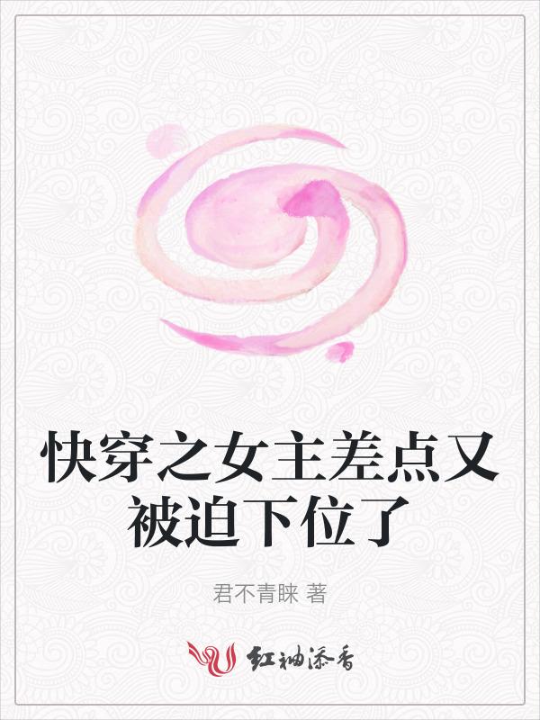 快穿之女主差点又被迫下位了免费阅读