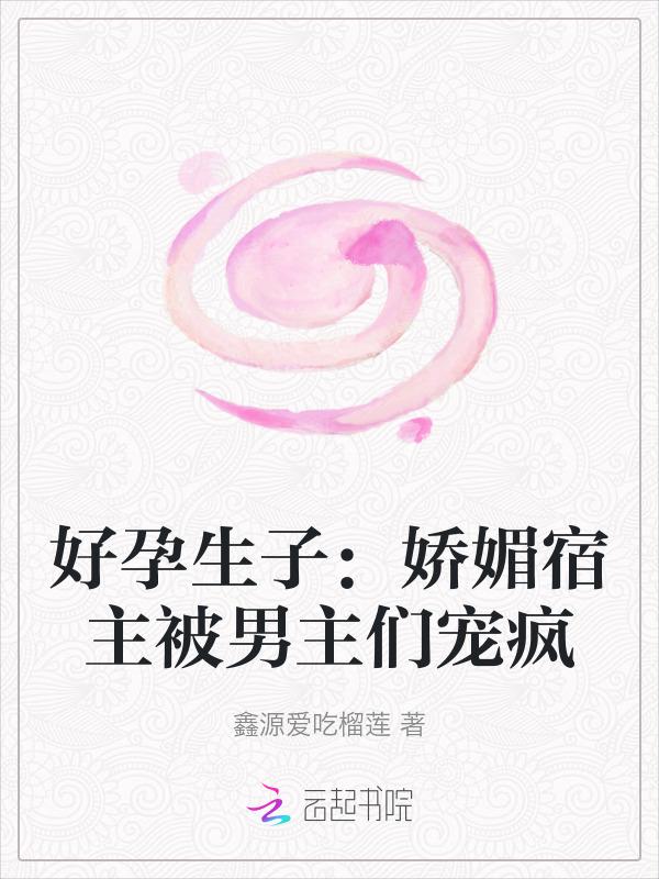 好孕生子娇媚宿主被男主们宠疯免费阅读
